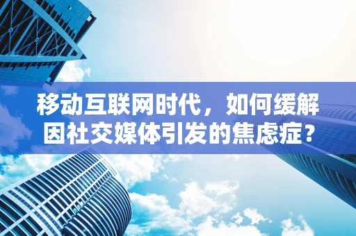 移动互联网时代，如何缓解因社交媒体引发的焦虑症？