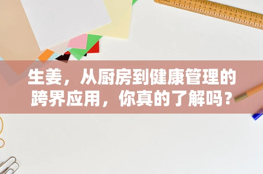 生姜，从厨房到健康管理的跨界应用，你真的了解吗？