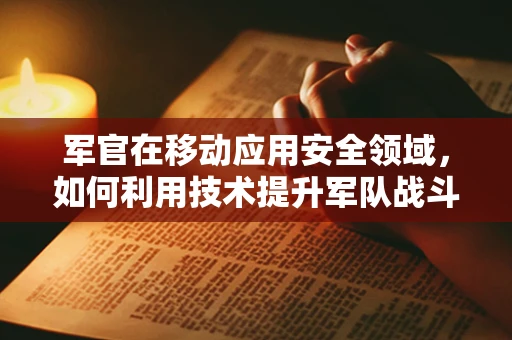 军官在移动应用安全领域，如何利用技术提升军队战斗力？