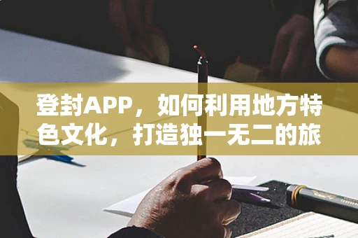 登封APP，如何利用地方特色文化，打造独一无二的旅游体验？