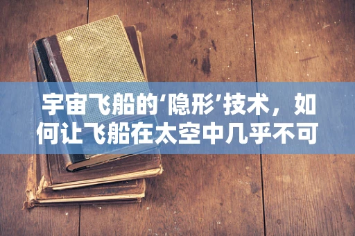 宇宙飞船的‘隐形’技术，如何让飞船在太空中几乎不可见？