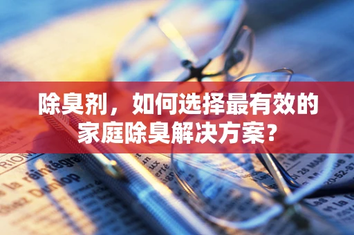 除臭剂，如何选择最有效的家庭除臭解决方案？