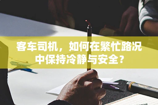 客车司机，如何在繁忙路况中保持冷静与安全？