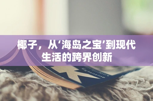 椰子，从‘海岛之宝’到现代生活的跨界创新