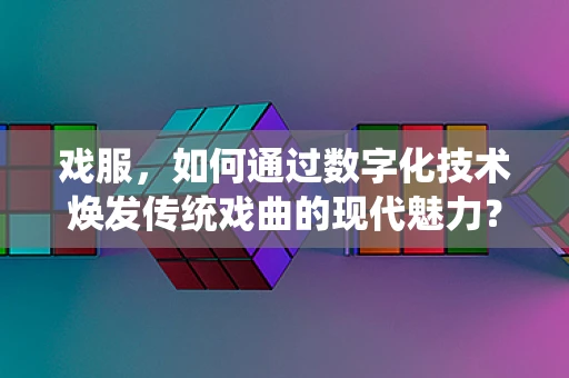 戏服，如何通过数字化技术焕发传统戏曲的现代魅力？