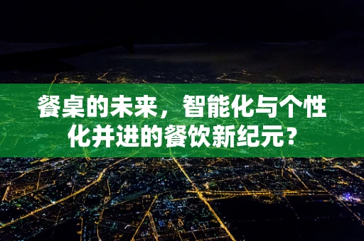 餐桌的未来，智能化与个性化并进的餐饮新纪元？