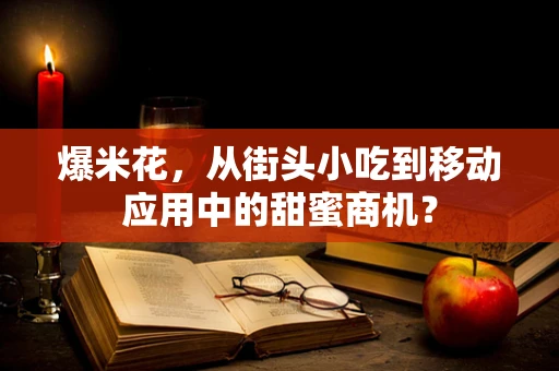 爆米花，从街头小吃到移动应用中的甜蜜商机？