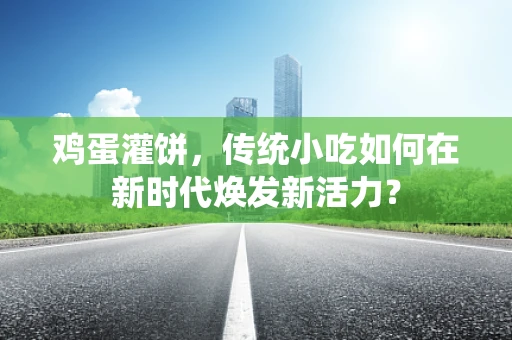 鸡蛋灌饼，传统小吃如何在新时代焕发新活力？