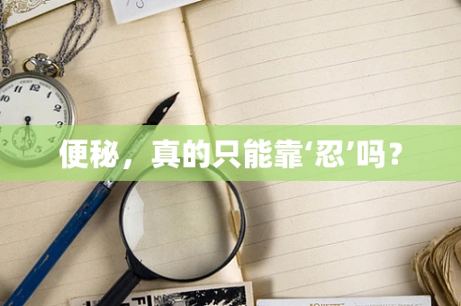便秘，真的只能靠‘忍’吗？