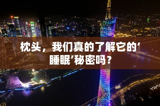 枕头，我们真的了解它的‘睡眠’秘密吗？