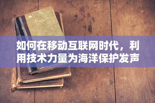 如何在移动互联网时代，利用技术力量为海洋保护发声？