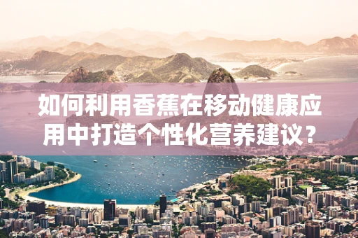 如何利用香蕉在移动健康应用中打造个性化营养建议？
