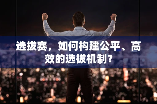 选拔赛，如何构建公平、高效的选拔机制？