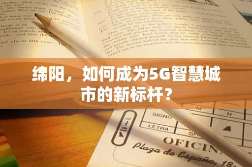 绵阳，如何成为5G智慧城市的新标杆？