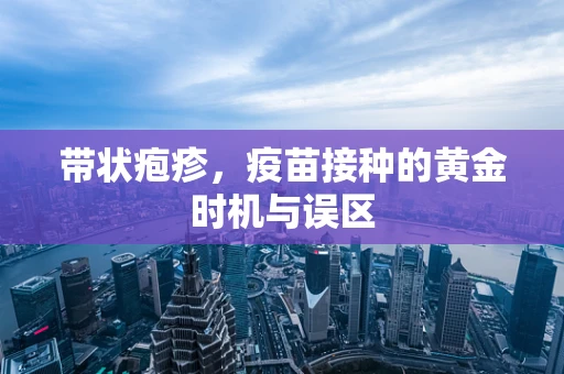 带状疱疹，疫苗接种的黄金时机与误区