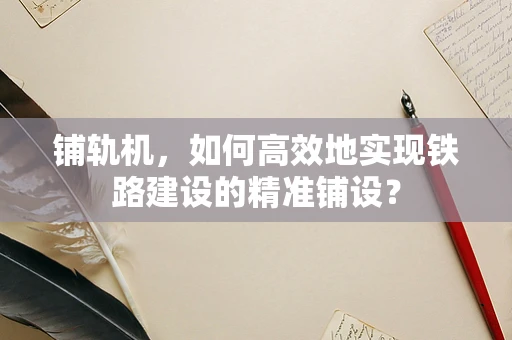 铺轨机，如何高效地实现铁路建设的精准铺设？