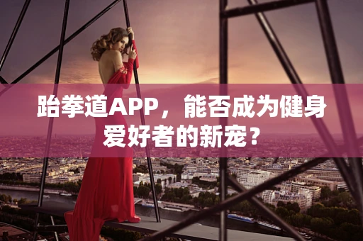 跆拳道APP，能否成为健身爱好者的新宠？