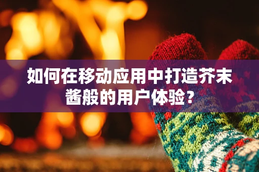 如何在移动应用中打造芥末酱般的用户体验？