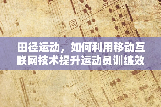 田径运动，如何利用移动互联网技术提升运动员训练效率？