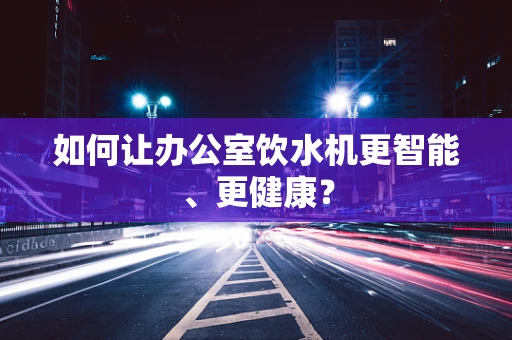 如何让办公室饮水机更智能、更健康？