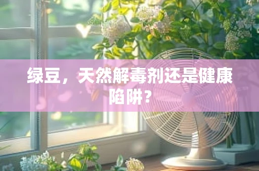 绿豆，天然解毒剂还是健康陷阱？