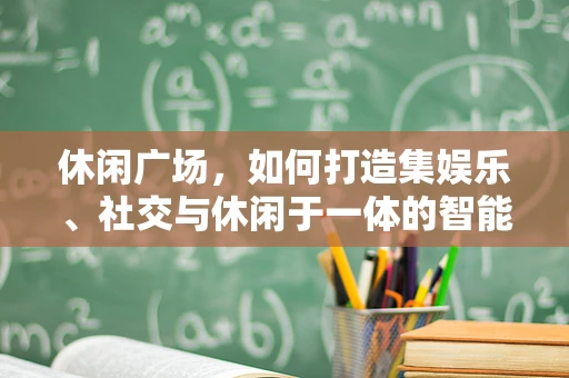 休闲广场，如何打造集娱乐、社交与休闲于一体的智能空间？