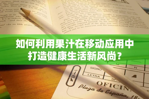 如何利用果汁在移动应用中打造健康生活新风尚？