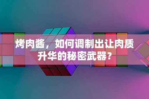 烤肉酱，如何调制出让肉质升华的秘密武器？