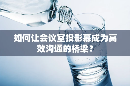 如何让会议室投影幕成为高效沟通的桥梁？
