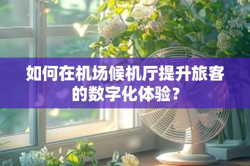 如何在机场候机厅提升旅客的数字化体验？
