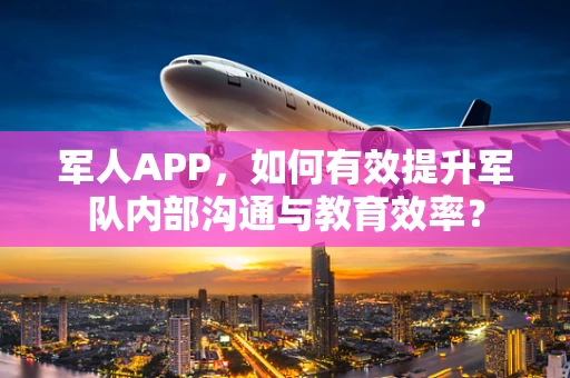 军人APP，如何有效提升军队内部沟通与教育效率？