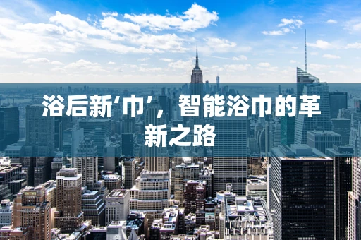 浴后新‘巾’，智能浴巾的革新之路