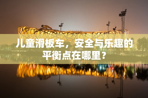 儿童滑板车，安全与乐趣的平衡点在哪里？