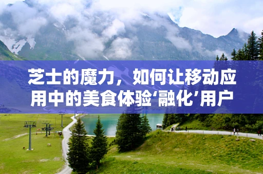 芝士的魔力，如何让移动应用中的美食体验‘融化’用户的心？