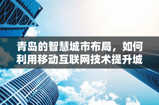 青岛的智慧城市布局，如何利用移动互联网技术提升城市管理效率？