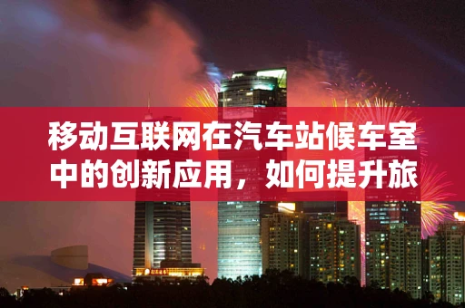 移动互联网在汽车站候车室中的创新应用，如何提升旅客体验？