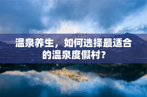 温泉养生，如何选择最适合的温泉度假村？