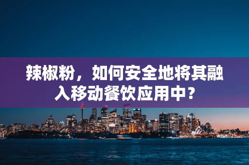 辣椒粉，如何安全地将其融入移动餐饮应用中？