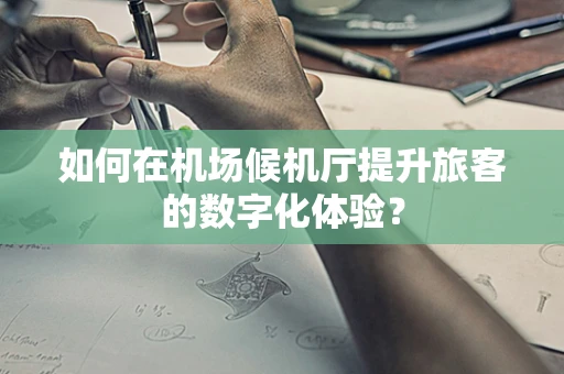 如何在机场候机厅提升旅客的数字化体验？