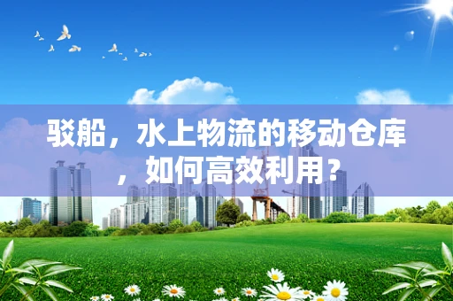 驳船，水上物流的移动仓库，如何高效利用？