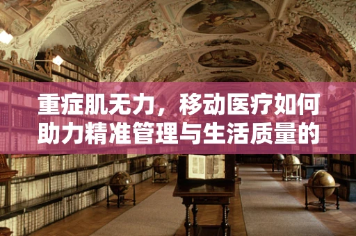 重症肌无力，移动医疗如何助力精准管理与生活质量的提升？