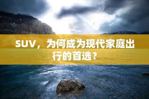 SUV，为何成为现代家庭出行的首选？