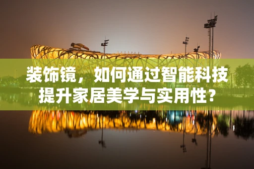 装饰镜，如何通过智能科技提升家居美学与实用性？