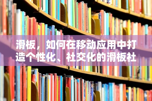 滑板，如何在移动应用中打造个性化、社交化的滑板社区？