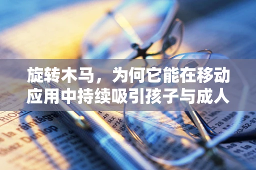 旋转木马，为何它能在移动应用中持续吸引孩子与成人？
