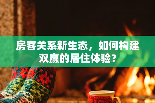 房客关系新生态，如何构建双赢的居住体验？