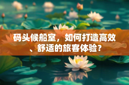 码头候船室，如何打造高效、舒适的旅客体验？