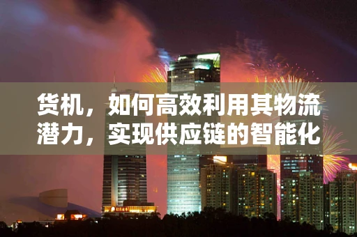 货机，如何高效利用其物流潜力，实现供应链的智能化升级？