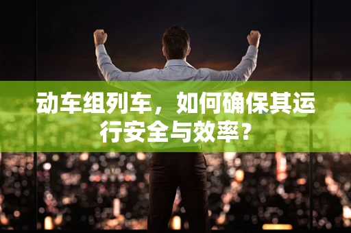 动车组列车，如何确保其运行安全与效率？