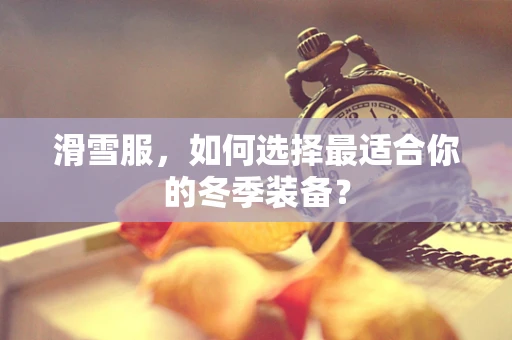 滑雪服，如何选择最适合你的冬季装备？